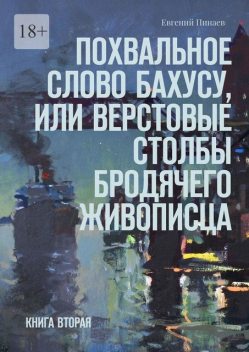 Похвальное слово Бахусу, или Верстовые столбы бродячего живописца. Книга вторая, Евгений Пинаев