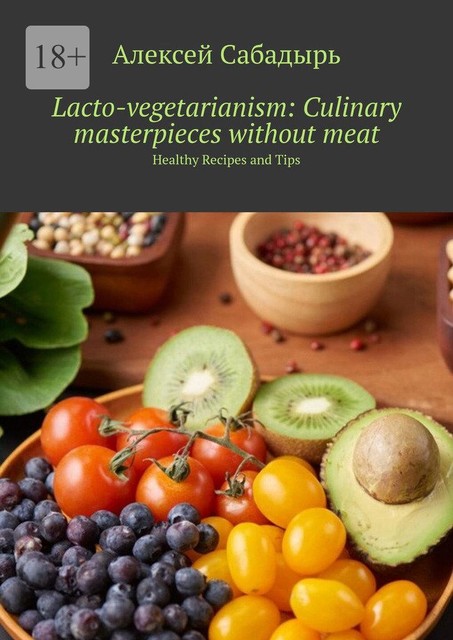 Lacto-vegetarianism: Culinary masterpieces without meat. Healthy Recipes and Tips, Алексей Сабадырь