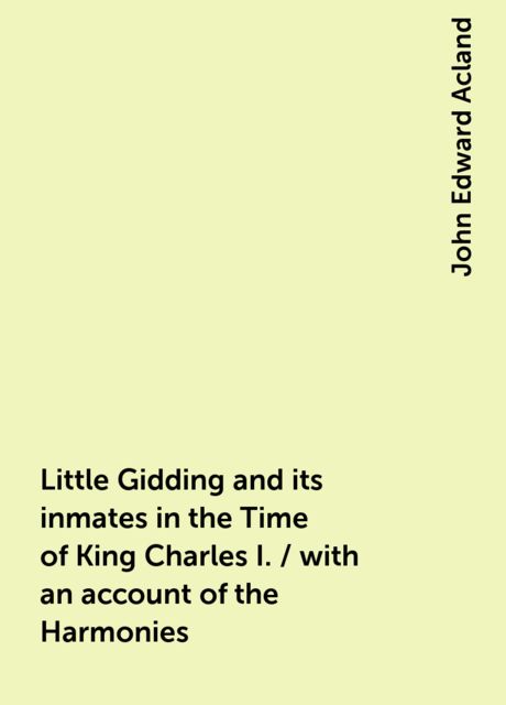 Little Gidding and its inmates in the Time of King Charles I. / with an account of the Harmonies, John Edward Acland