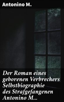 Der Roman eines geborenen Verbrechers Selbstbiographie des Strafgefangenen Antonino M, Antonino M.