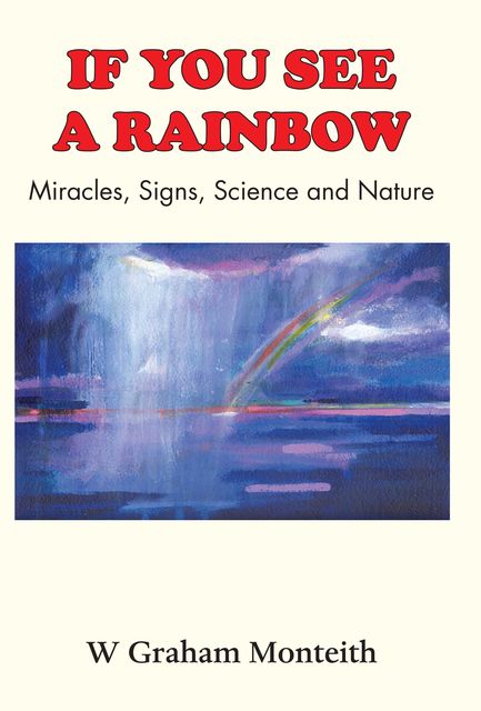 If You See A Rainbow – Miracles, Signs, Science and Nature, W.Graham Monteith