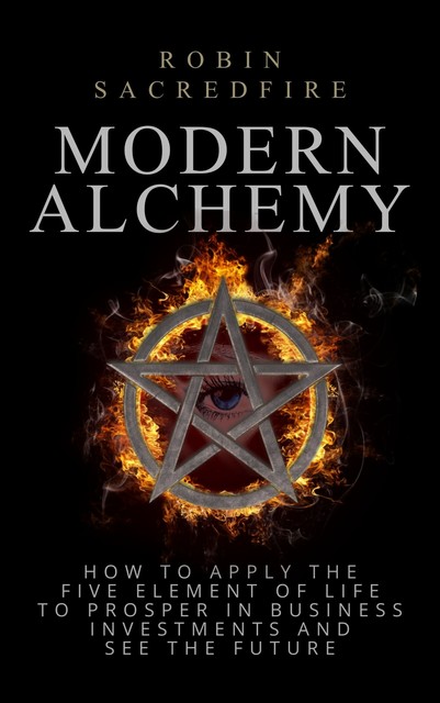 Modern Alchemy: How to Apply the Five Elements of Life to Prosper in Business Investments and See the Future, Robin Sacredfire