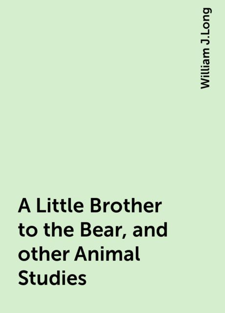 A Little Brother to the Bear, and other Animal Studies, William J.Long