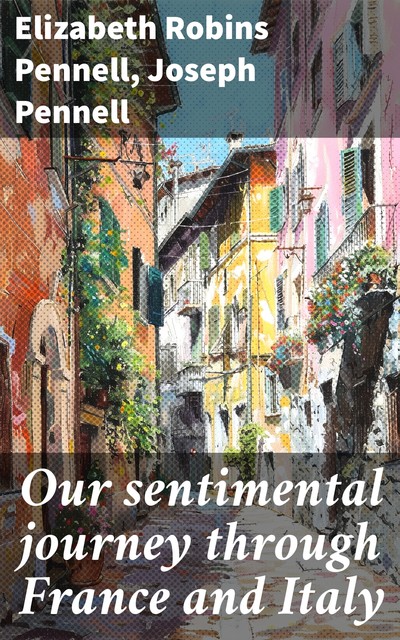 Our sentimental journey through France and Italy, Elizabeth Robins Pennell, Joseph Pennell