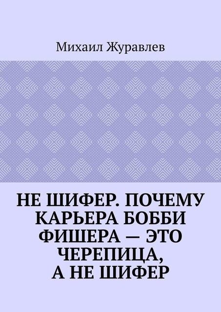 Не шифер. Почему карьера Бобби Фишера — это черепица, а не шифер, Михаил Журавлев
