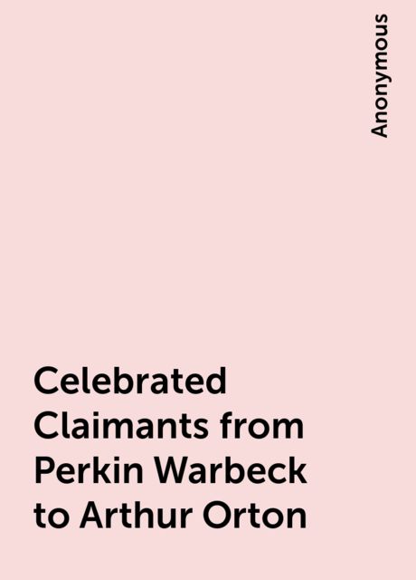 Celebrated Claimants from Perkin Warbeck to Arthur Orton, 