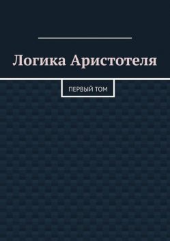 Логика Аристотеля. Первый том, Валерий Антонов