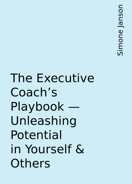 The Executive Coach's Playbook – Unleashing Potential in Yourself & Others, Simone Janson
