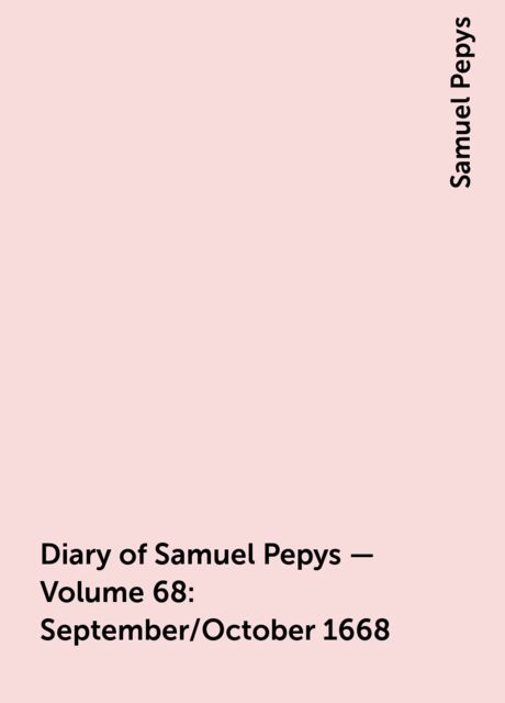 Diary of Samuel Pepys — Volume 68: September/October 1668, Samuel Pepys