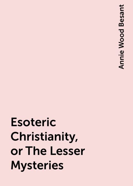 Esoteric Christianity, or The Lesser Mysteries, Annie Wood Besant