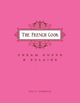 The French Cook: Cream Puffs & Eclairs, Holly Herrick