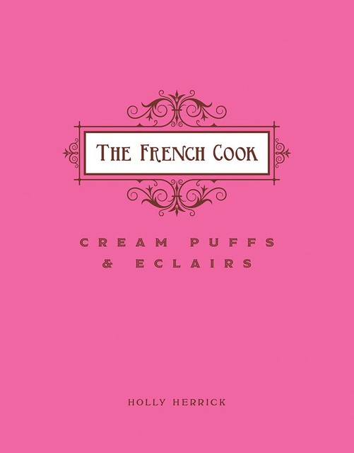 The French Cook: Cream Puffs & Eclairs, Holly Herrick