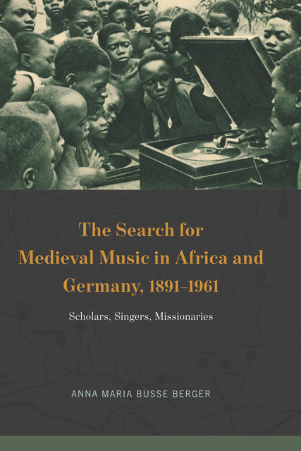 The Search for Medieval Music in Africa and Germany, 1891–1961, Anna Maria Busse Berger