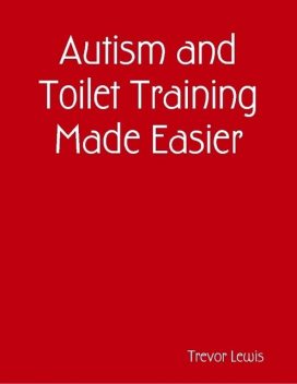 Autism and Toilet Training Made Easier, Trevor Lewis