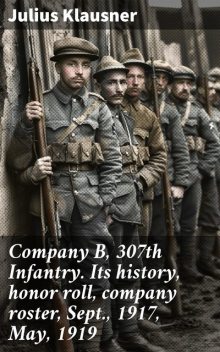 Company B, 307th Infantry. Its history, honor roll, company roster, Sept., 1917, May, 1919, Julius Klausner