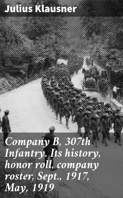 Company B, 307th Infantry. Its history, honor roll, company roster, Sept., 1917, May, 1919, Julius Klausner