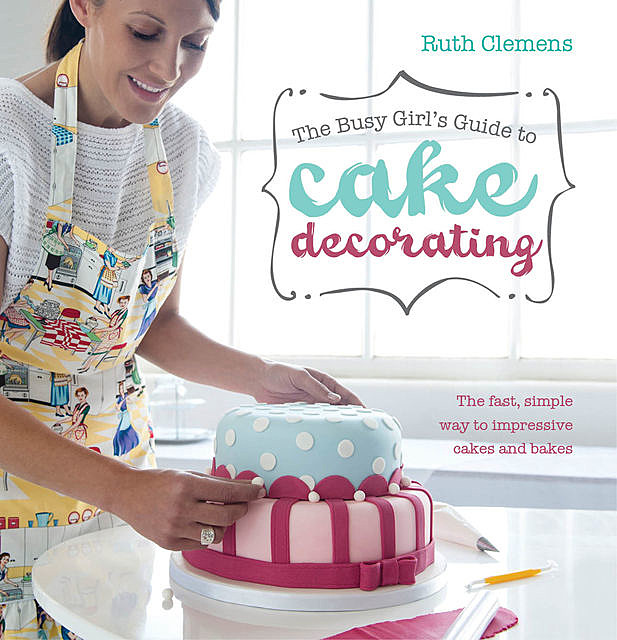 The Busy Girl's Guide To Cake Decorating, Ruth Clemens