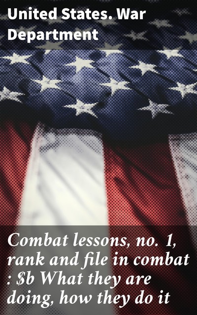 Combat lessons, no. 1, rank and file in combat : What they are doing, how they do it, United States. War Department