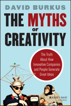 The Myths of Creativity: The Truth About How Innovative Companies and People Generate Great Ideas, David Burkus
