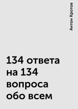 134 ответа на 134 вопроса обо всем, Антон Кротов