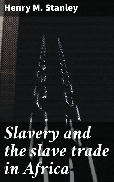 Slavery and the slave trade in Africa, Henry M.Stanley