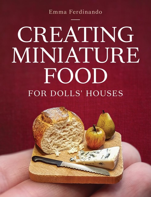 Creating Miniature Food for Dolls' Houses, Emma Ferdinando