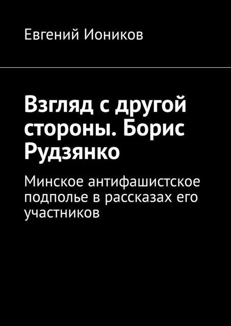 Взгляд с другой стороны. Борис Рудзянко. Минское антифашистское подполье в рассказах его участников, Евгений Иоников