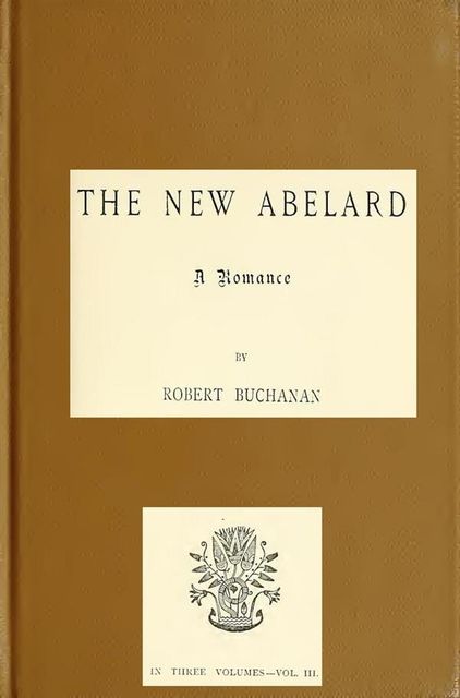 The New Abelard, Volume 3 (of 3) / A Romance, Robert Buchanan
