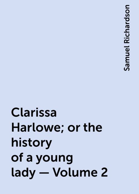 Clarissa Harlowe; or the history of a young lady — Volume 2, Samuel Richardson
