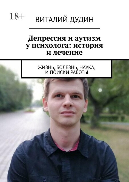 Депрессия и аутизм у психолога: история и лечение. Жизнь, болезнь, наука, и поиски работы, Виталий Дудин