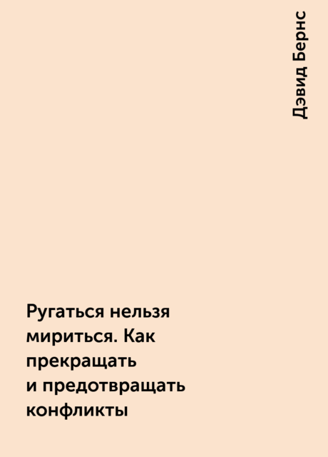 Ругаться нельзя мириться. Как прекращать и предотвращать конфликты, Дэвид Бернс