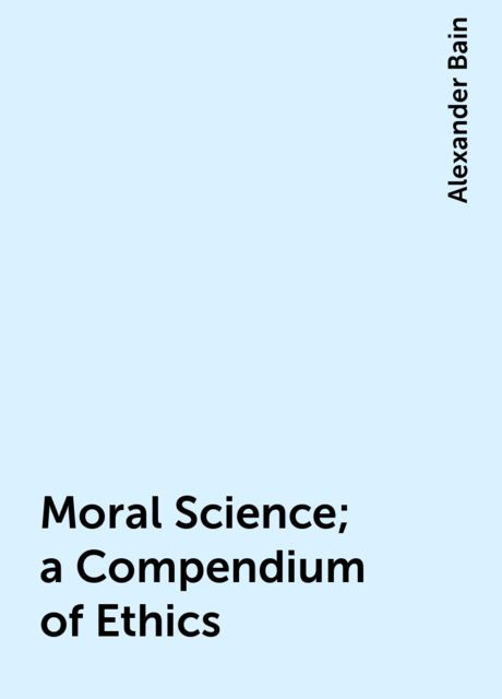 Moral Science; a Compendium of Ethics, Alexander Bain