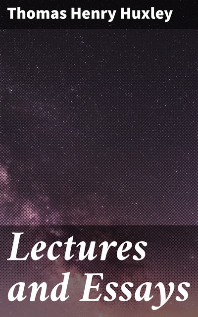 Lectures and Essays, Thomas Henry Huxley