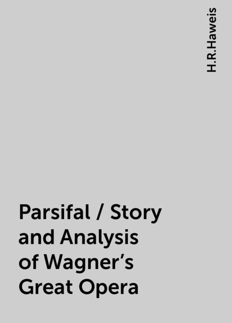 Parsifal / Story and Analysis of Wagner's Great Opera, H.R.Haweis
