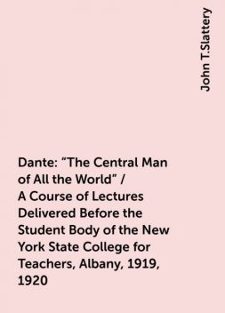 Dante: "The Central Man of All the World" / A Course of Lectures Delivered Before the Student Body of the New York State College for Teachers, Albany, 1919, 1920, John T.Slattery