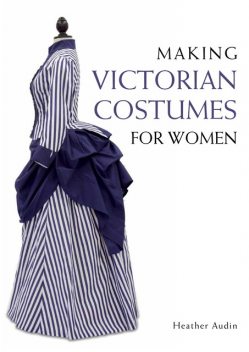 Making Victorian Costumes for Women, Heather Audin