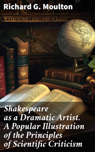 Shakespeare as a Dramatic Artist A Popular Illustration of the Principles of Scientific Criticism, Richard G. Moulton