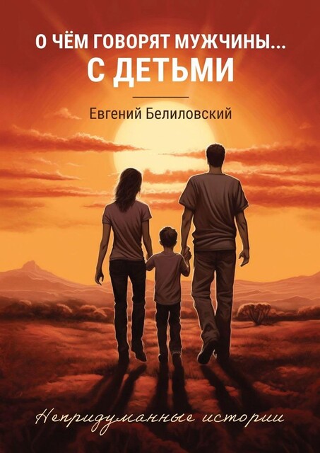 О чем говорят мужчины… с детьми. Непридуманные истории, Евгений Белиловский