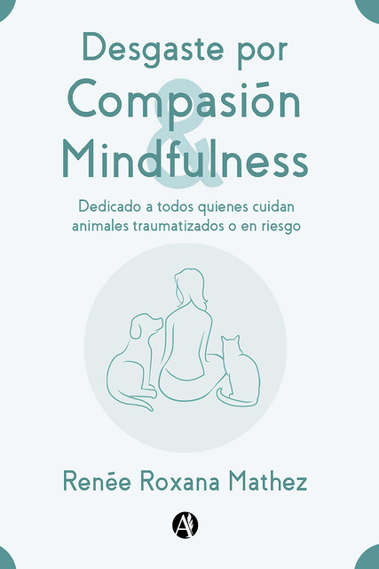 Desgaste por Compasión y Mindfulness, dedicado a todos quienes cuidan animales traumatizados o en riesgo, Renée Roxana Mathez