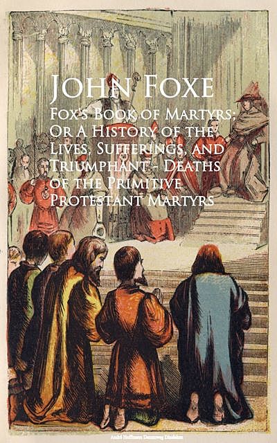 Fox's Book of Martyrs; Or A History of the Lives, Sufferings, and Triumphant – Deaths of the Primitive Protestant Martyrs, John Foxe