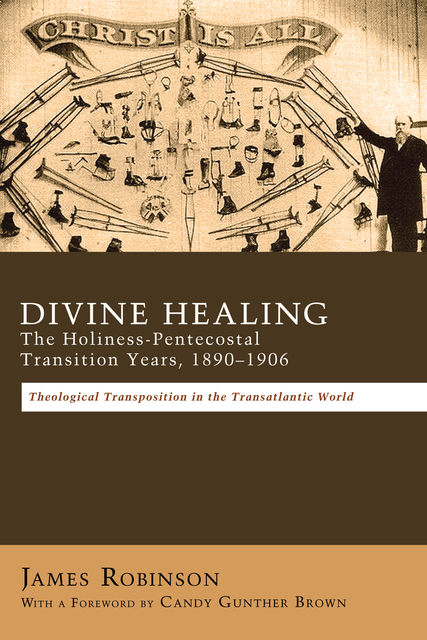 Divine Healing: The Holiness-Pentecostal Transition Years, 1890–1906, James Robinson
