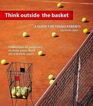Think Outside the Basket: A Guide for Tennis Parents, Urska Juric