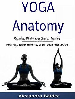 Yoga Anatomy: Organized Mind & Yoga Strength Training, Alecandra Baldec