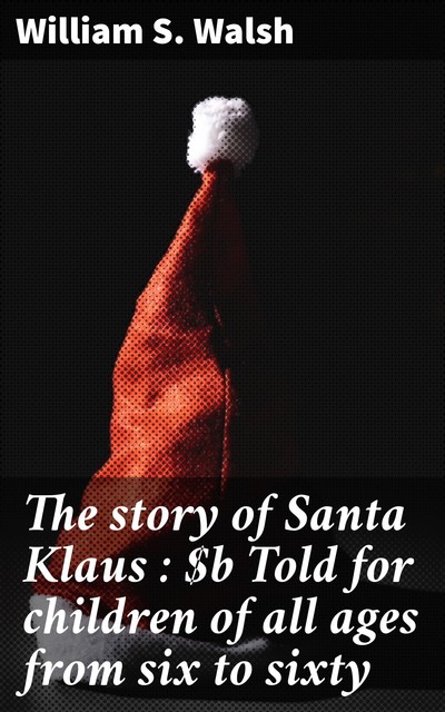 The story of Santa Klaus : Told for children of all ages from six to sixty, William S. Walsh