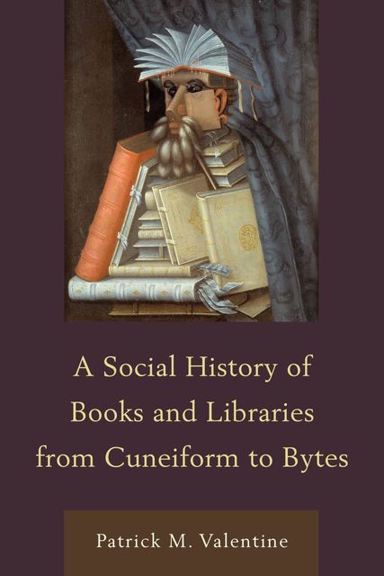 A Social History of Books and Libraries from Cuneiform to Bytes, Patrick M. Valentine