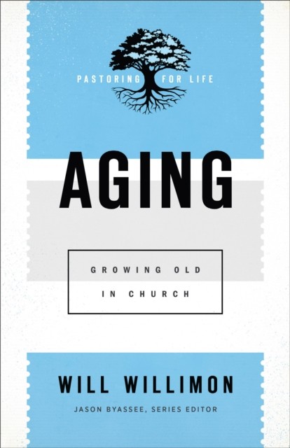 Aging (Pastoring for Life: Theological Wisdom for Ministering Well), Will Willimon
