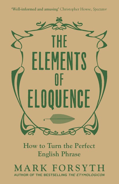 The Elements of Eloquence: How to Turn the Perfect English Phrase, Mark Forsyth