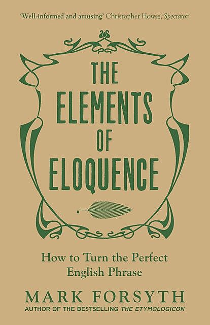The Elements of Eloquence: How to Turn the Perfect English Phrase, Mark Forsyth