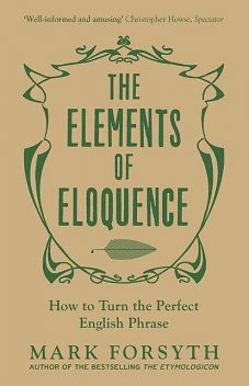 The Elements of Eloquence: How to Turn the Perfect English Phrase, Mark Forsyth