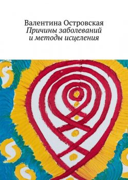 Причины заболеваний и методы исцеления, Валентина Островская